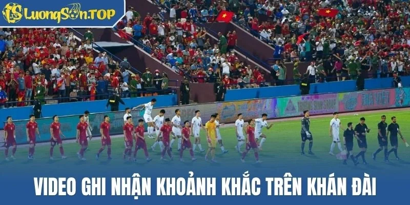 Video ghi nhận khoảnh khắc trên khán đài