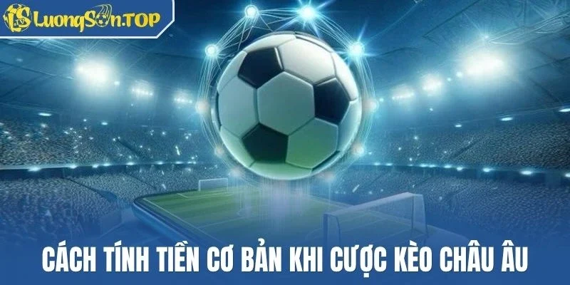 Cách tính tiền cơ bản khi cược kèo châu Âu