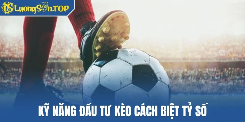 Kỹ năng đầu tư kèo cách biệt tỷ số