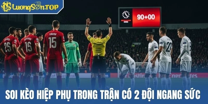 Soi kèo hiệp phụ trong trận có 2 đội ngang sức